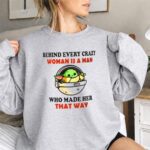 Behind Every Crazy Woman Is a Man Who Made Her That Way Baby Yoda 3 Sweatshirt.jpg