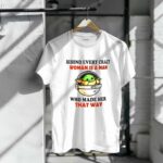 Behind Every Crazy Woman Is a Man Who Made Her That Way Baby Yoda 6 T Shirt.jpg