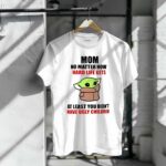Mom-No-Matter-How-Hard-Life-Gets-At-Least-You-Didnt-Have-Ugly-Children-Baby-Yoda-1-T-Shirt