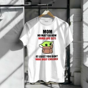 Mom No Matter How Hard Life Gets At Least You Didnt Have Ugly Children Baby Yoda Shirt