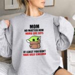 Mom-No-Matter-How-Hard-Life-Gets-At-Least-You-Didnt-Have-Ugly-Children-Baby-Yoda-3-Sweatshirt